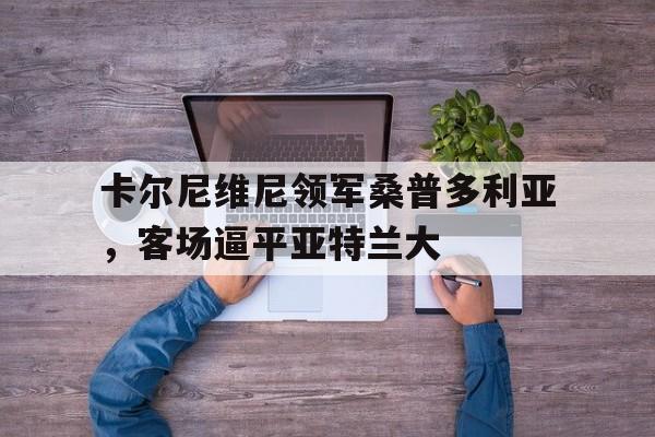 包含卡尔尼维尼领军桑普多利亚，客场逼平亚特兰大的词条
